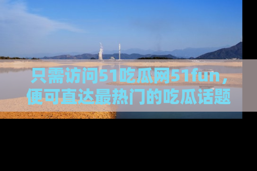 只需访问51吃瓜网51fun，便可直达最热门的吃瓜话题和资讯