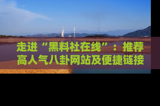 走进“黑料社在线”：推荐高人气八卦网站及便捷链接的全面指南