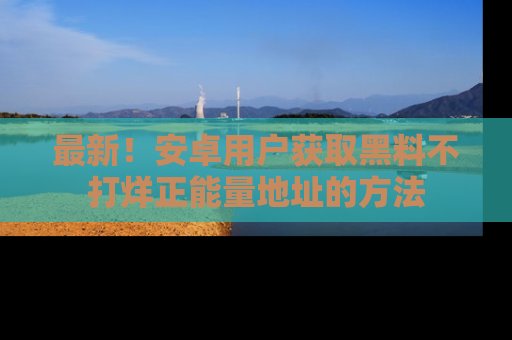 最新！安卓用户获取黑料不打烊正能量地址的方法