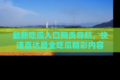 最新吃瓜入口网页导航，快速直达最全吃瓜精彩内容