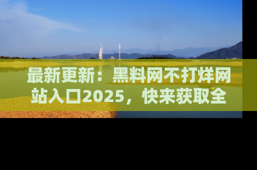 最新更新：黑料网不打烊网站入口2025，快来获取全新链接和网址！