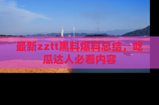 最新zztt黑料爆料总结，吃瓜达人必看内容