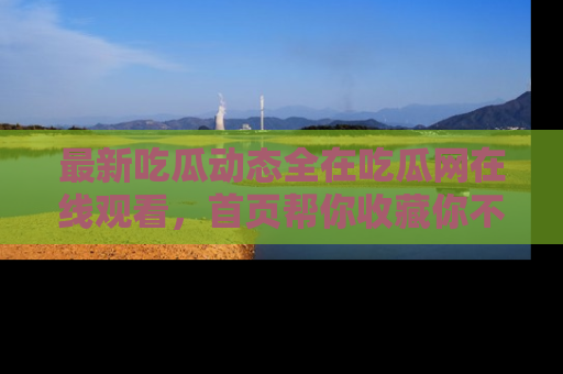 最新吃瓜动态全在吃瓜网在线观看，首页帮你收藏你不能错过的精彩！