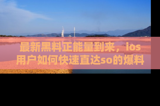 最新黑料正能量到来，ios用户如何快速直达so的爆料？