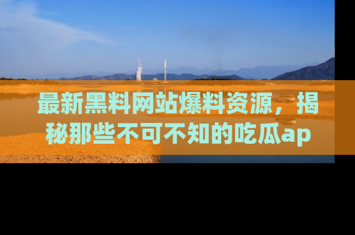最新黑料网站爆料资源，揭秘那些不可不知的吃瓜app！