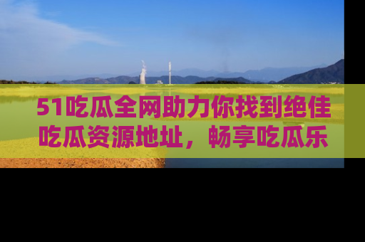 51吃瓜全网助力你找到绝佳吃瓜资源地址，畅享吃瓜乐趣！