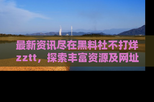 最新资讯尽在黑料社不打烊zztt，探索丰富资源及网址！