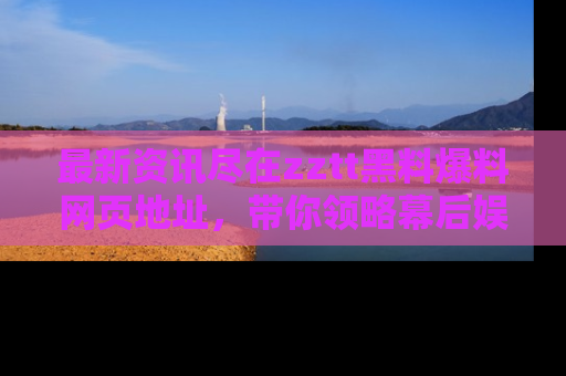 最新资讯尽在zztt黑料爆料网页地址，带你领略幕后娱乐圈的精彩瞬间！